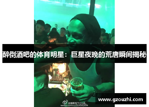 醉倒酒吧的体育明星：巨星夜晚的荒唐瞬间揭秘