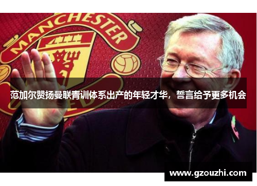 范加尔赞扬曼联青训体系出产的年轻才华，誓言给予更多机会