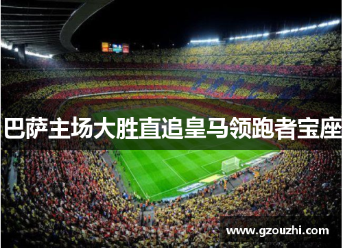 巴萨主场大胜直追皇马领跑者宝座
