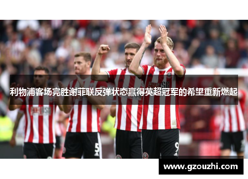 利物浦客场完胜谢菲联反弹状态赢得英超冠军的希望重新燃起