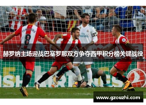 赫罗纳主场迎战巴塞罗那双方争夺西甲积分榜关键战役