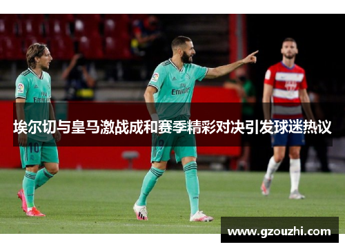 埃尔切与皇马激战成和赛季精彩对决引发球迷热议